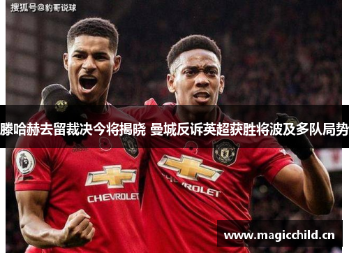 滕哈赫去留裁决今将揭晓 曼城反诉英超获胜将波及多队局势