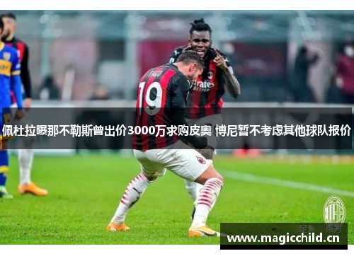 佩杜拉曝那不勒斯曾出价3000万求购皮奥 博尼暂不考虑其他球队报价