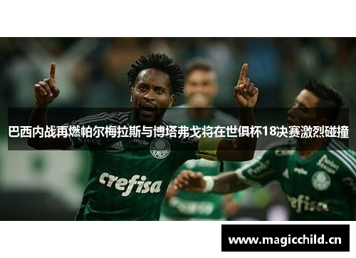 巴西内战再燃帕尔梅拉斯与博塔弗戈将在世俱杯18决赛激烈碰撞